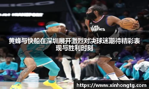 黄蜂与快船在深圳展开激烈对决球迷期待精彩表现与胜利时刻