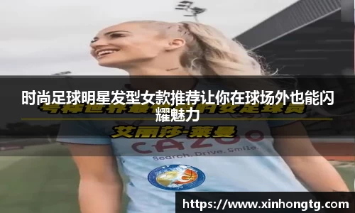 时尚足球明星发型女款推荐让你在球场外也能闪耀魅力