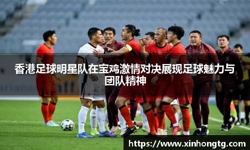 香港足球明星队在宝鸡激情对决展现足球魅力与团队精神