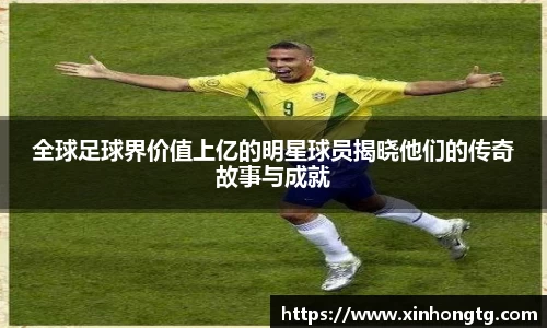 全球足球界价值上亿的明星球员揭晓他们的传奇故事与成就
