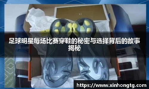 足球明星每场比赛穿鞋的秘密与选择背后的故事揭秘